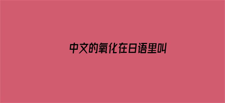 中文的氧化在日语里叫酸化，日本人怎么把氧化和酸化搞反了？